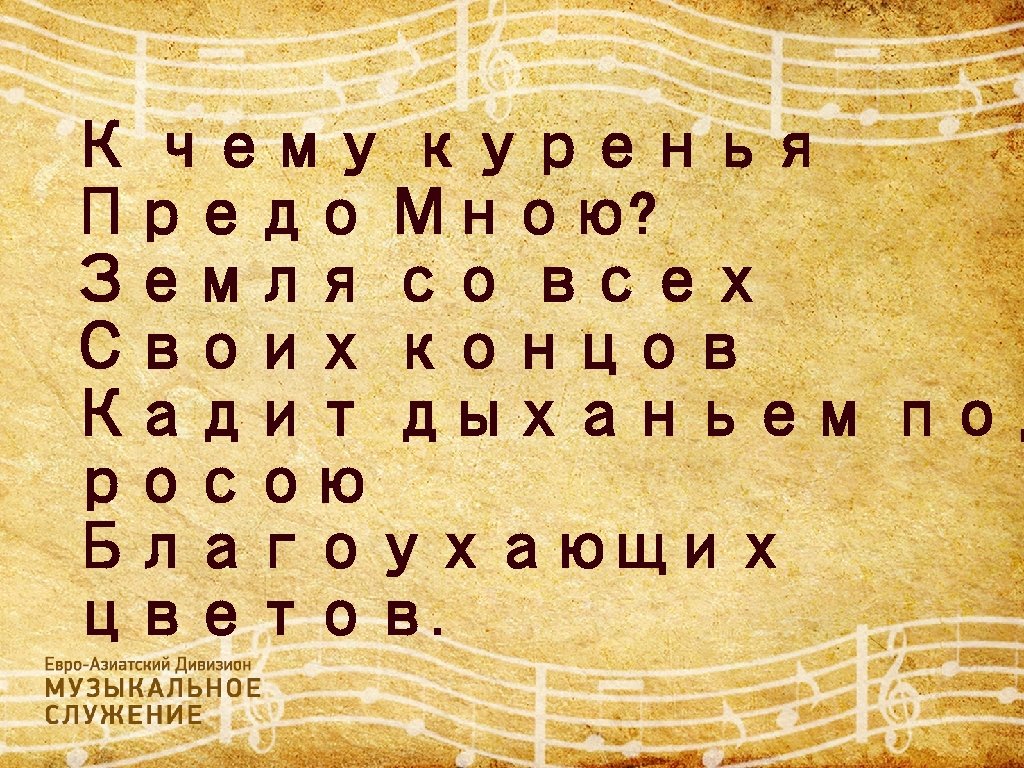 К чему куренья Предо Мною? Земля со всех Своих концов Кадит дыханьем под росою