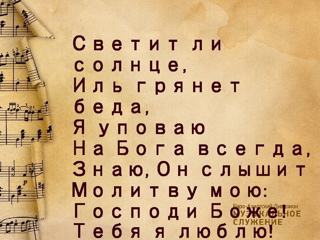 Светит ли солнце, Иль грянет беда, Я уповаю На Бога всегда, Знаю, Он слышит