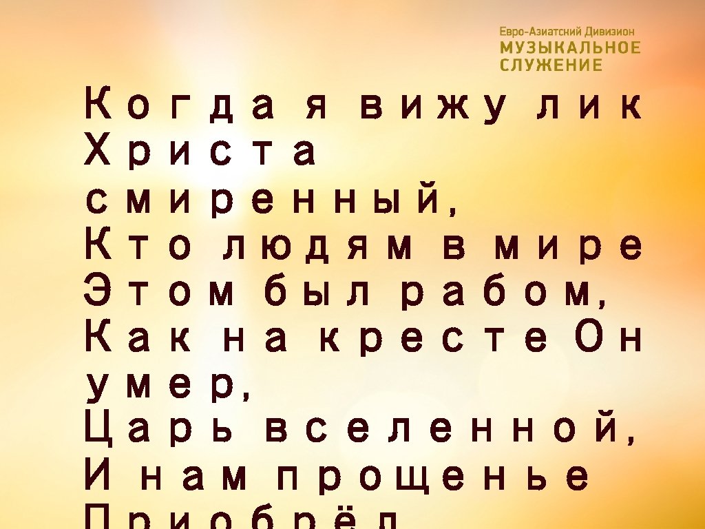 Когда я вижу лик Христа смиренный, Кто людям в мире Этом был рабом, Как