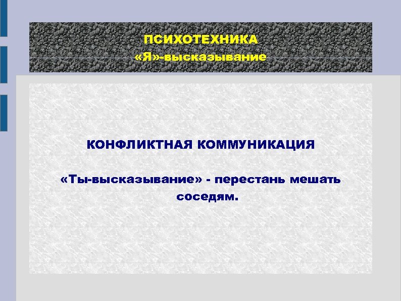 ПСИХОТЕХНИКА «Я» -высказывание КОНФЛИКТНАЯ КОММУНИКАЦИЯ «Ты-высказывание» - перестань мешать соседям. 