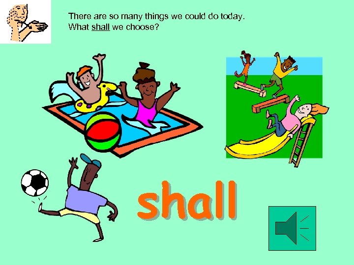 There are so many things we could do today. What shall we choose? shall