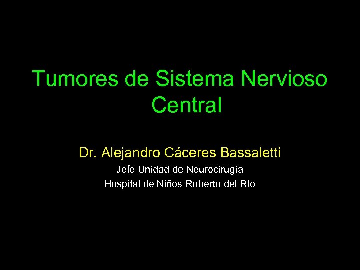 Tumores de Sistema Nervioso Central Dr. Alejandro Cáceres Bassaletti Jefe Unidad de Neurocirugía Hospital