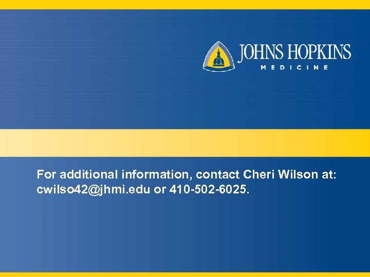 For additional information, contact Cheri Wilson at: cwilso 42@jhmi. edu or 410 -502 -6025.