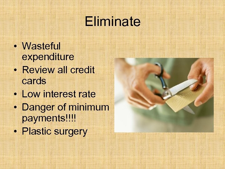 Eliminate • Wasteful expenditure • Review all credit cards • Low interest rate •