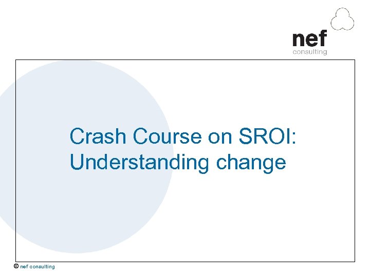 Crash Course on SROI: Understanding change © nef consulting 