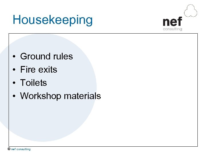 Housekeeping • • Ground rules Fire exits Toilets Workshop materials © nef consulting 