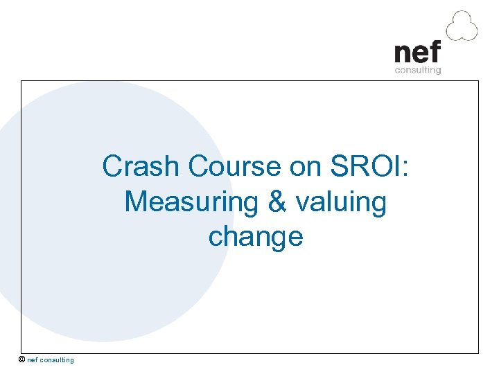 Crash Course on SROI: Measuring & valuing change © nef consulting 