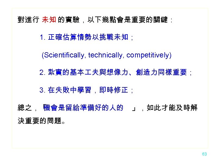 對進行 未知 的實驗，以下幾點會是重要的關鍵： 1. 正確估算情勢以挑戰未知； (Scientifically, technically, competitively) 2. 紮實的基本 夫與想像力、創造力同樣重要； 3. 在失敗中學習，即時修正； 總之，「