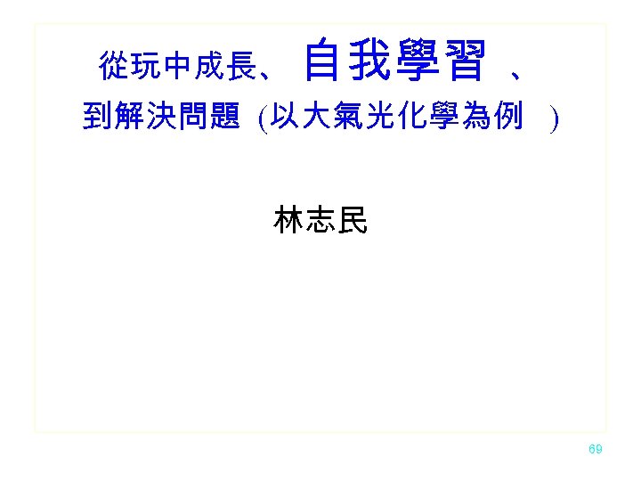 從玩中成長、 自我學習 、 到解決問題 (以大氣光化學為例 ) 林志民 69 