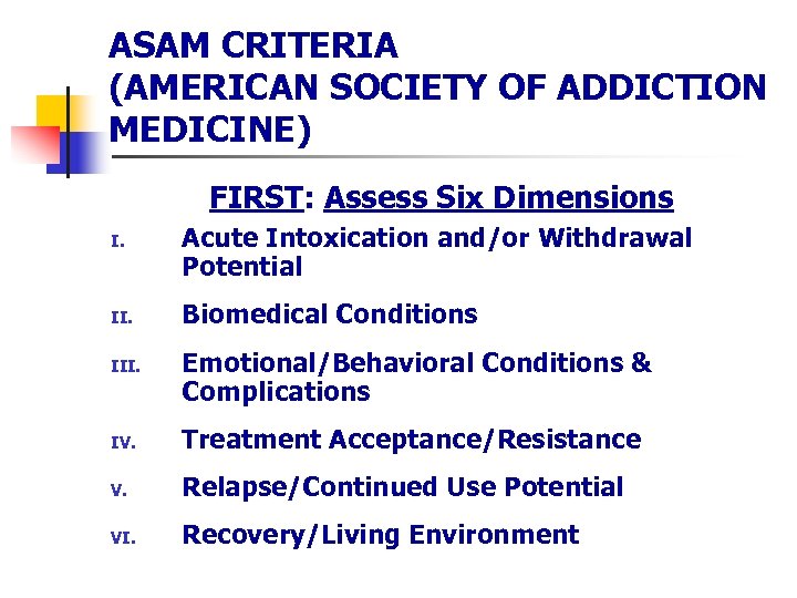 ASAM CRITERIA (AMERICAN SOCIETY OF ADDICTION MEDICINE) FIRST: Assess Six Dimensions I. II. III.