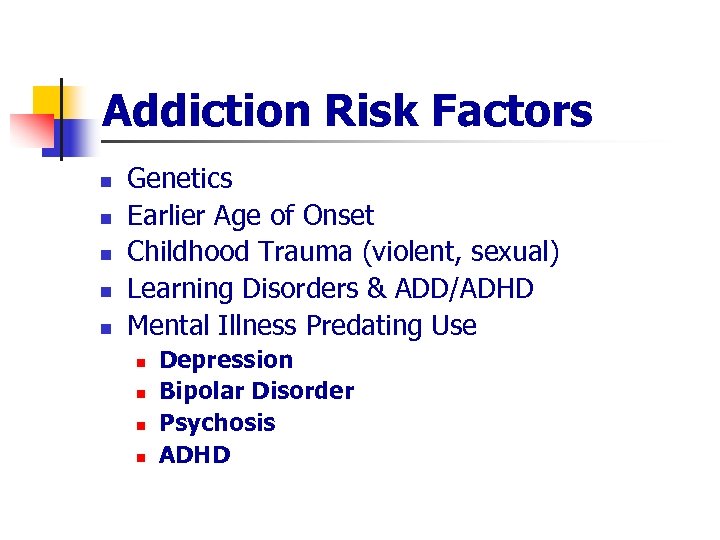 Addiction Risk Factors n n n Genetics Earlier Age of Onset Childhood Trauma (violent,