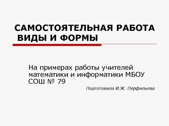 САМОСТОЯТЕЛЬНАЯ РАБОТА ВИДЫ И ФОРМЫ На примерах работы учителей математики и информатики МБОУ СОШ