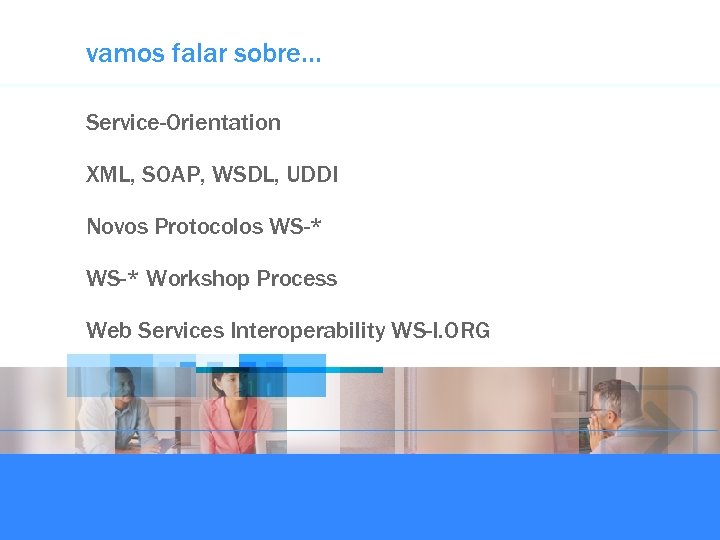 vamos falar sobre… Service-Orientation XML, SOAP, WSDL, UDDI Novos Protocolos WS-* Workshop Process Web