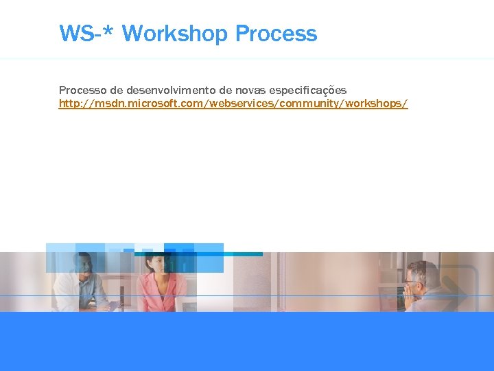 WS-* Workshop Processo de desenvolvimento de novas especificações http: //msdn. microsoft. com/webservices/community/workshops/ 