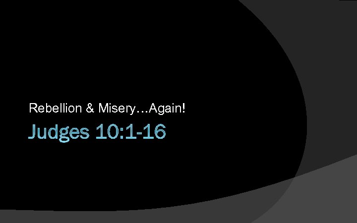 Rebellion & Misery…Again! Judges 10: 1 -16 