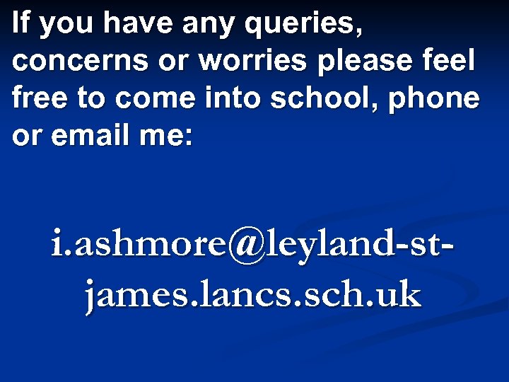 If you have any queries, concerns or worries please feel free to come into