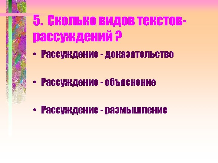5. Сколько видов текстоврассуждений ? • Рассуждение - доказательство • Рассуждение - объяснение •