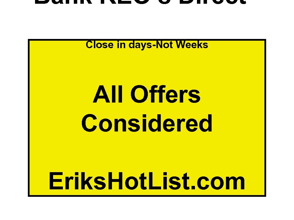 Bank REO’s Direct Close in days-Not Weeks All Offers Considered Eriks. Hot. List. com