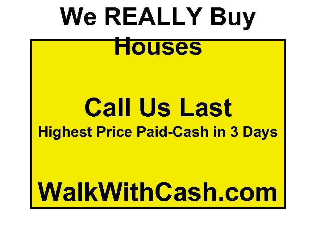 We REALLY Buy Houses Call Us Last Highest Price Paid-Cash in 3 Days Walk.