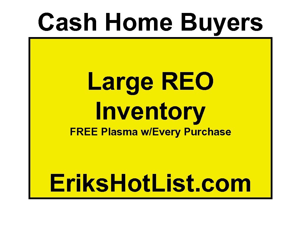Cash Home Buyers Large REO Inventory FREE Plasma w/Every Purchase Eriks. Hot. List. com