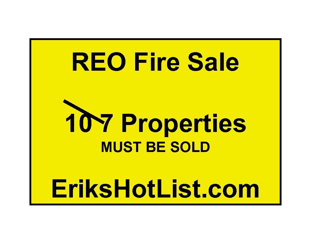 REO Fire Sale 10 7 Properties MUST BE SOLD Eriks. Hot. List. com 