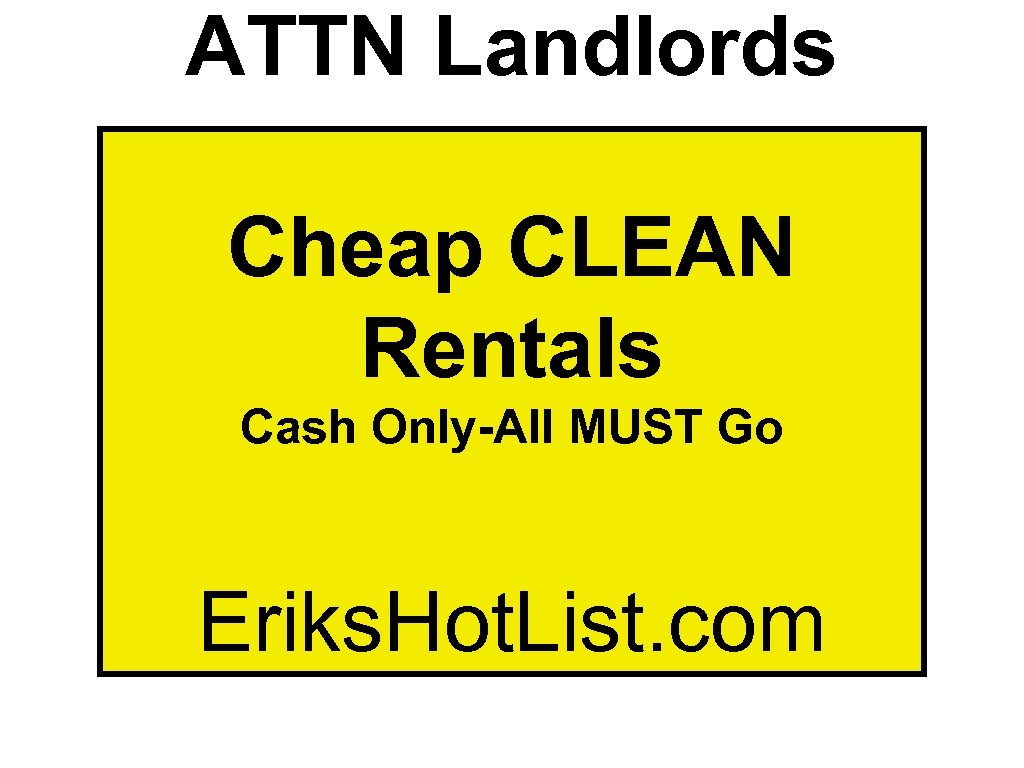 ATTN Landlords Cheap CLEAN Rentals Cash Only-All MUST Go Eriks. Hot. List. com 