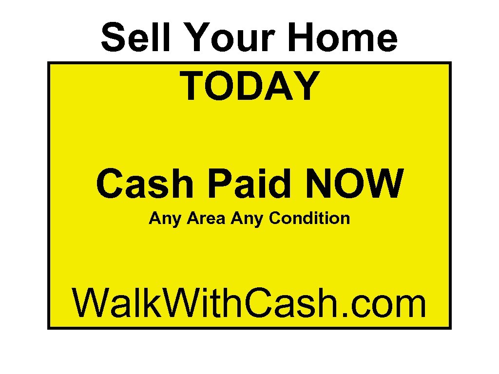 Sell Your Home TODAY Cash Paid NOW Any Area Any Condition Walk. With. Cash.