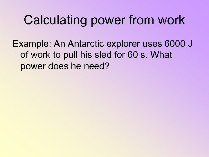 Calculating power from work Example: An Antarctic explorer uses 6000 J of work to