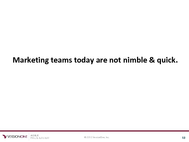 Marketing teams today are not nimble & quick. © 2012 Version. One, Inc. 13