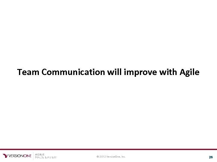 Team Communication will improve with Agile © 2012 Version. One, Inc. 26 