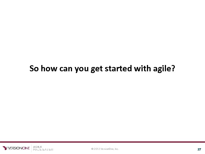 So how can you get started with agile? © 2012 Version. One, Inc. 37