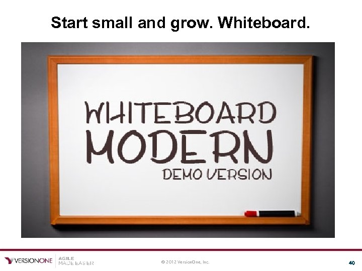 Start small and grow. Whiteboard. © 2012 Version. One, Inc. 40 