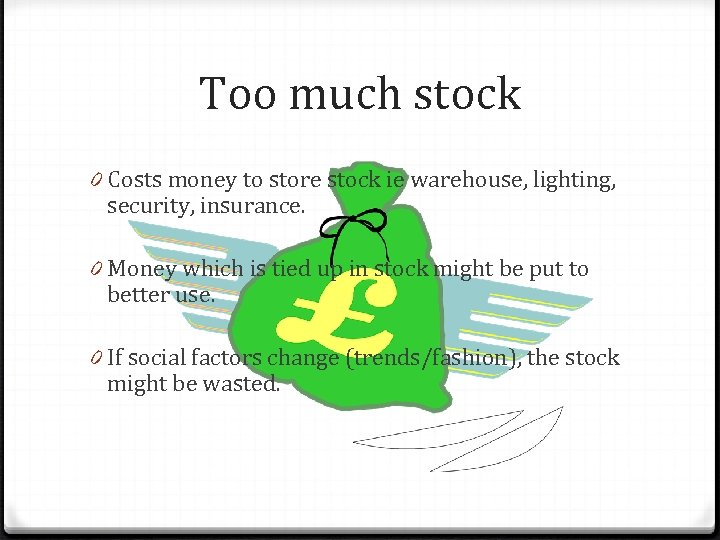 Too much stock 0 Costs money to store stock ie warehouse, lighting, security, insurance.