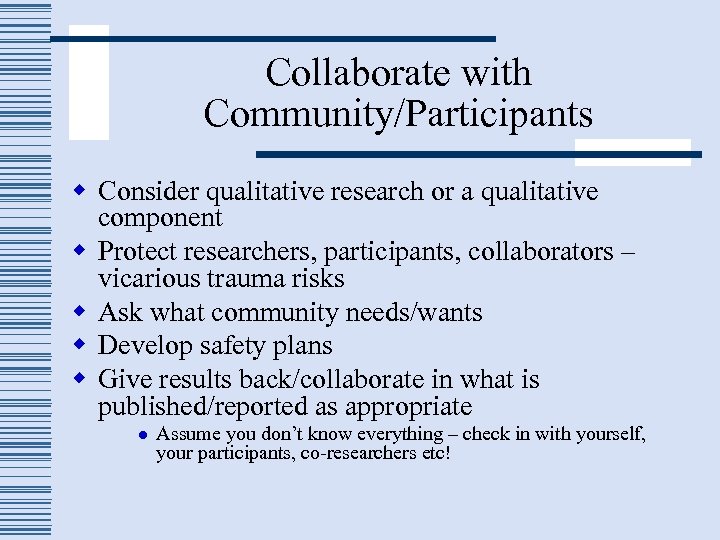 Collaborate with Community/Participants w Consider qualitative research or a qualitative component w Protect researchers,