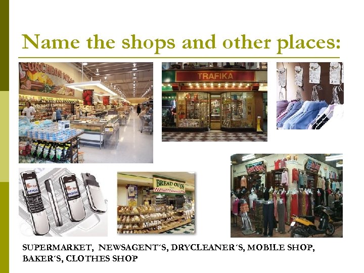Name the shops and other places: SUPERMARKET, NEWSAGENT´S, DRYCLEANER´S, MOBILE SHOP, BAKER´S, CLOTHES SHOP