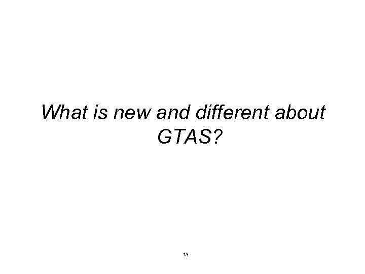 What is new and different about GTAS? 13 