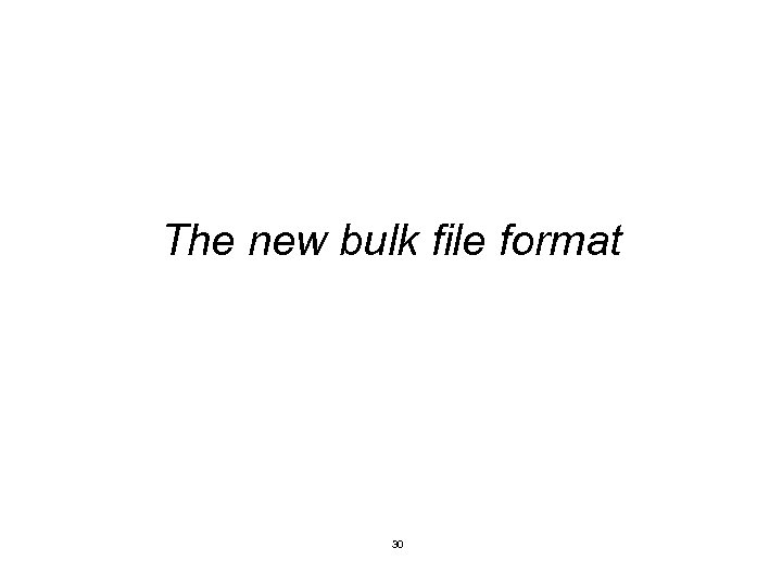 The new bulk file format 30 