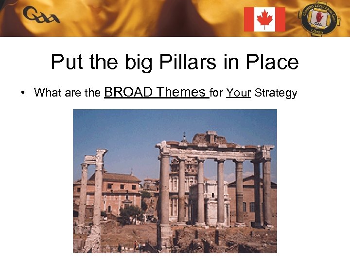 Put the big Pillars in Place • What are the BROAD Themes for Your