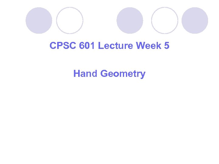 CPSC 601 Lecture Week 5 Hand Geometry 