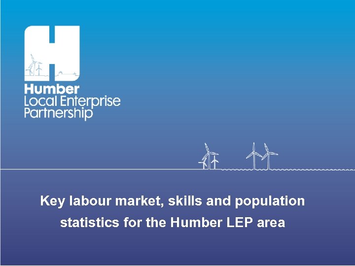 Key labour market, skills and population statistics for the Humber LEP area 