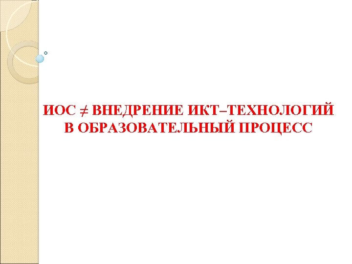 ИОС ≠ ВНЕДРЕНИЕ ИКТ–ТЕХНОЛОГИЙ В ОБРАЗОВАТЕЛЬНЫЙ ПРОЦЕСС 