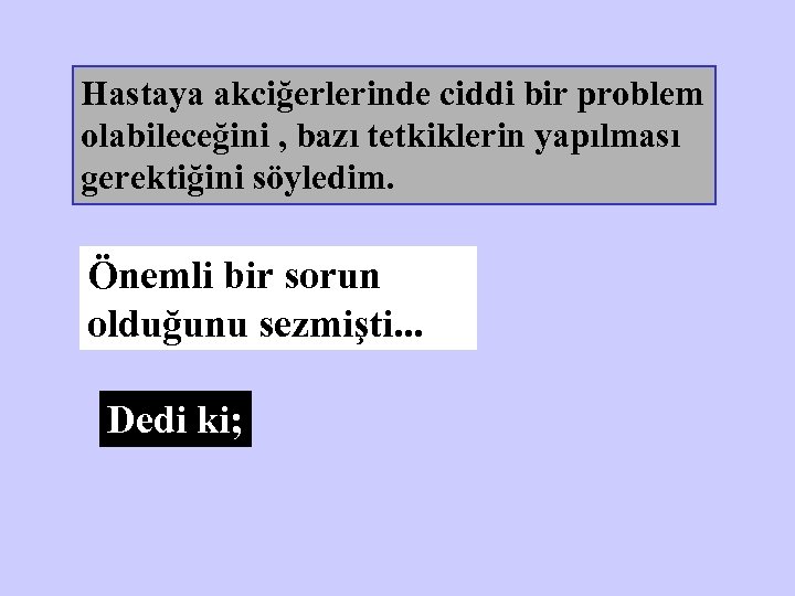 Hastaya akciğerlerinde ciddi bir problem olabileceğini , bazı tetkiklerin yapılması gerektiğini söyledim. Önemli bir