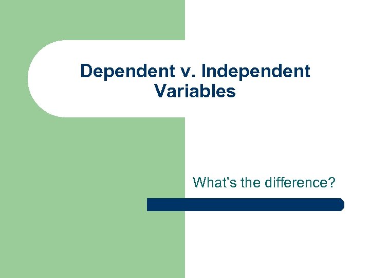 Dependent v. Independent Variables What’s the difference? 