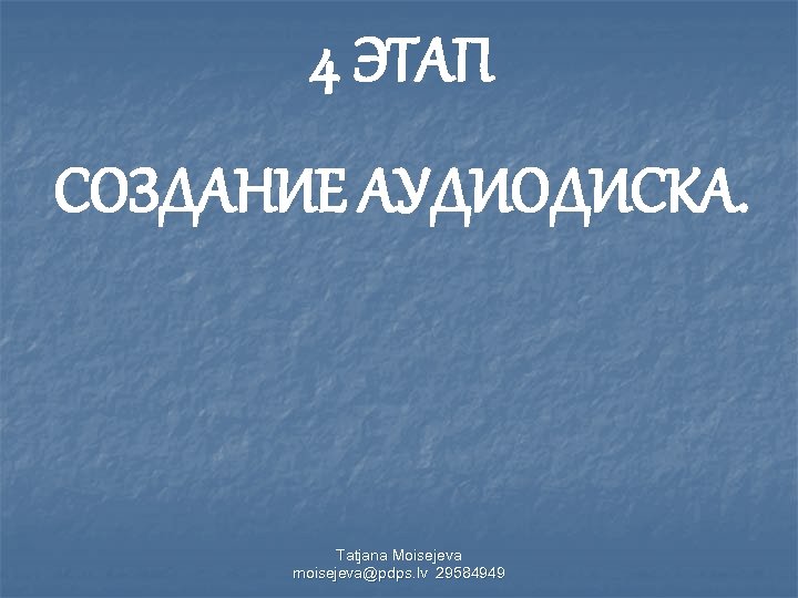 4 ЭТАП СОЗДАНИЕ АУДИОДИСКА. Tatjana Moisejeva moisejeva@pdps. lv 29584949 