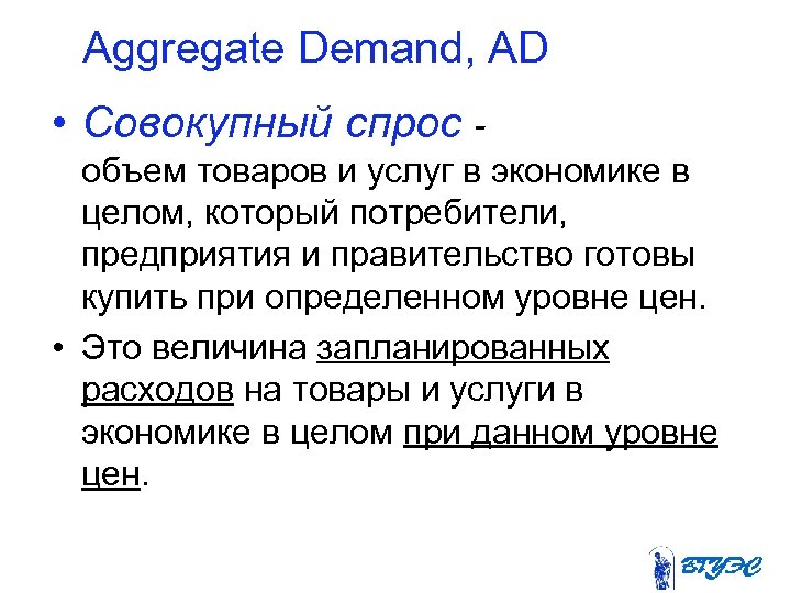 Aggregate Demand, AD • Совокупный спрос объем товаров и услуг в экономике в целом,