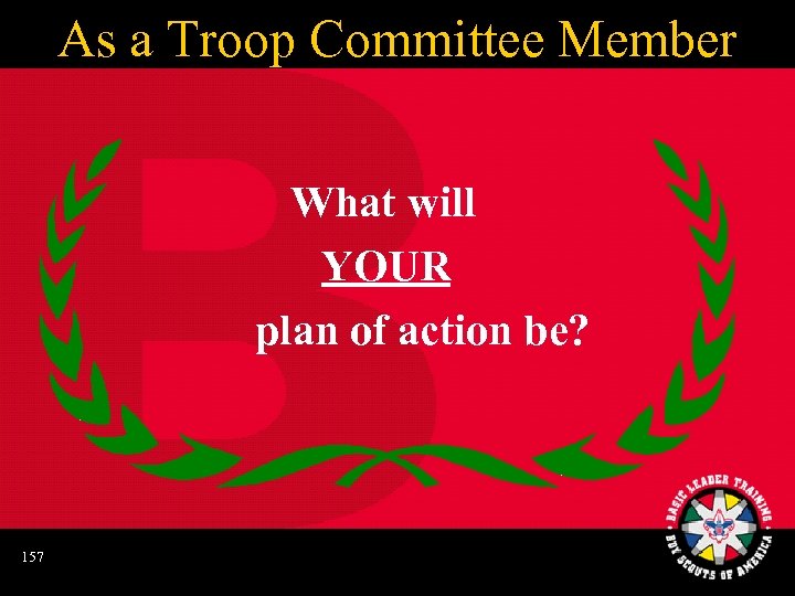 As a Troop Committee Member What will YOUR plan of action be? 157 