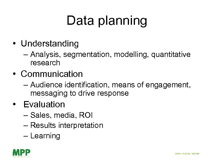 Data planning • Understanding – Analysis, segmentation, modelling, quantitative research • Communication – Audience