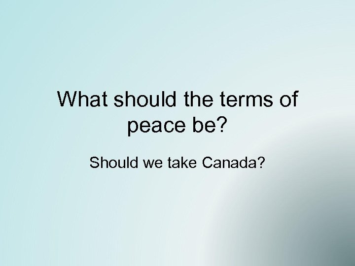 What should the terms of peace be? Should we take Canada? 