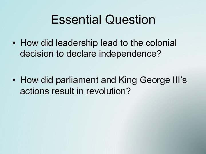 Essential Question • How did leadership lead to the colonial decision to declare independence?