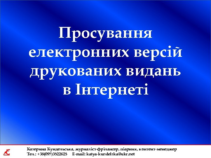 Просування електронних версій друкованих видань в Інтернеті K Катерина Кундельська, журналіст-фрілансер, піарник, контент-менеджер Тел.